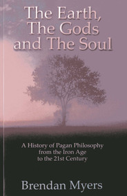 The Earth, The Gods and The Soul - A History of Pagan Philosophy (From the Iron Age to the 21st Century) by Brendan Myers, 9781780993171