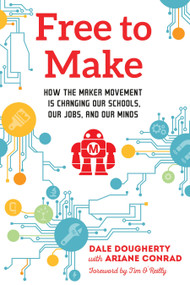 Free to Make (How the Maker Movement is Changing Our Schools, Our Jobs, and Our Minds) by Dale Dougherty, Ariane Conrad, Tim O'Reilly, 9781623170745