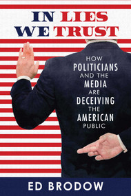 In Lies We Trust (How Politicians and the Media Are Deceiving the American Public) by Ed  Brodow, 9781682612033