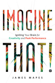 Imagine That! (Igniting Your Brain for Creativity and Peak Performance) by James Mapes, 9781626342828
