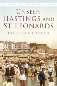 Unseen Hastings and St Leonards IOP (Britain in Old Photographs) by Frederick Crouch, 9780750967488