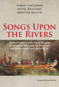 Songs Upon the Rivers (The Buried History of the French-Speaking Canadiens and Métis from the Great Lakes and the Mississippi across to the Pacific) by Michel Bouchard, Robert Foxcurran, Sébastien Malette, 9781771860819