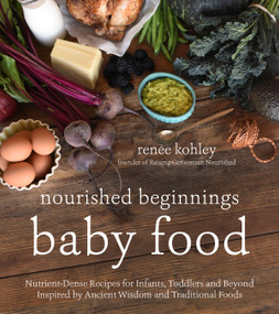 Nourished Beginnings Baby Food (Nutrient-Dense Recipes for Infants, Toddlers and Beyond Inspired by Ancient Wisdom and Traditional Foods) by Renee Kohley, 9781624143014