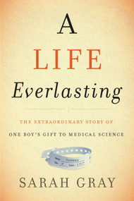 A Life Everlasting (The Extraordinary Story of One Boy's Gift to Medical Science) by Sarah Gray, 9780062438225