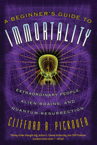 A Beginner's Guide to Immortality (Extraordinary People, Alien Brains, and Quantum Resurrection) by Clifford A Pickover, 9781560259848