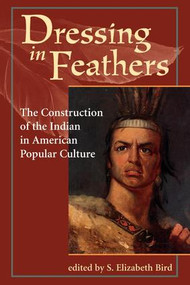 Dressing In Feathers (The Construction Of The Indian In American Popular Culture) by S. Elizabeth Bird, Elizabeth Bird, 9780813326672