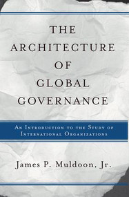 The Architecture Of Global Governance (An Introduction To The Study Of International Organizations) by James P Muldoon, Jr., 9780813368443