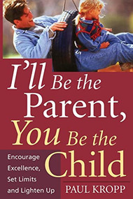 I'll Be The Parent, You Be The Child (Encourage Excellence, Set Limits, And Lighten Up) by Paul Kropp, 9781555613235