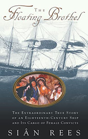 The Floating Brothel (The Extraordinary True Story of an Eighteenth-Century Ship and Its Cargo of Female Convicts) by Sian Rees, 9780786867875