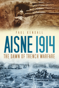 Aisne 1914 (The Dawn of Trench Warfare) by Paul Kendall, 9780752463049