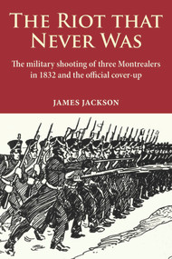 The Riot that Never Was (The Military Shooting of Three Montrealers in 1832 and the Official Cover-up) by James Jackson, 9780981240558