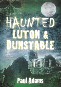 Haunted Luton & Dunstable by Paul Adams, 9780752465487