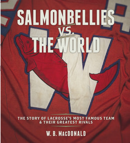 Salmonbellies vs. the World (The Story of Lacrosse's Most Famous Team & Their Greatest Opponents) by W.B. MacDonald, 9781927575260