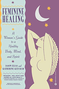 Feminine Healing (A Woman's Guide to a Healthy Body, Mind, and Spirit) by Jason Elias, Katherine Ketcham, 9780446672719