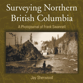 Surveying Northern British Columbia (A Photo Journal of Frank Swannell) by Jay Sherwood, 9781894759052
