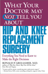 WHAT YOUR DOCTOR MAY NOT TELL YOU ABOUT (TM): HIP AND KNEE REPLACEMENT SURGERY (Everything You Need to Know to Make the Right Decisions) by Ronald P. Grelsamer, 9780446679770