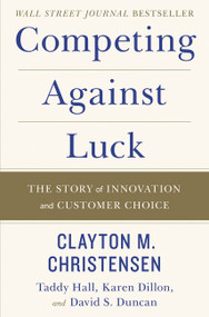 Competing Against Luck (The Story of Innovation and Customer Choice) by Clayton M. Christensen, Taddy Hall, Karen Dillon, David S. Duncan, 9780062435613