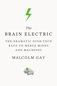 The Brain Electric (The Dramatic High-Tech Race to Merge Minds and Machines) by Malcolm Gay, 9780374536411