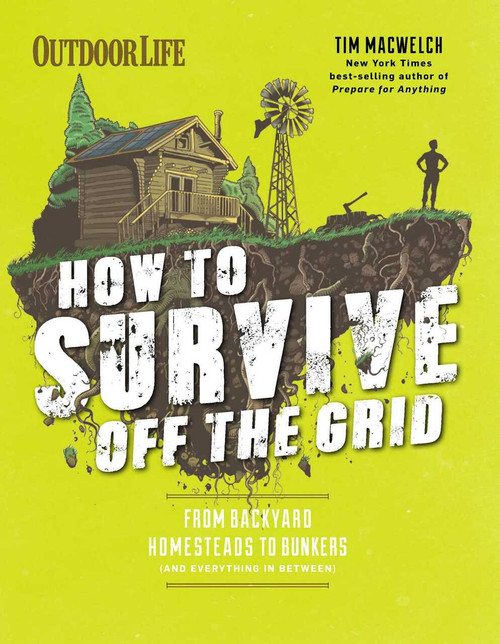 How to Survive Off the Grid (From Backyard Homesteads to Bunkers (and Everything in Between)) by Tim MacWelch, 9781681881522