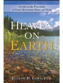 Heaven on Earth (Living in the Fullness of God's Kingdom Here and Now) by Eugene Lowe, 9781939183996