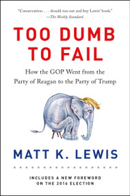 Too Dumb to Fail (How the GOP Went from the Party of Reagan to the Party of Trump) by Matt K. Lewis, 9780316383929