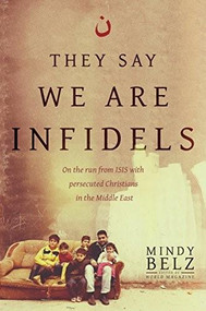 They Say We Are Infidels (On the Run from ISIS with Persecuted Christians in the Middle East) by Mindy Belz, 9781496411471