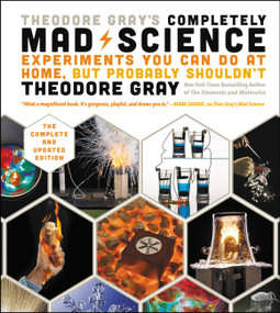 Theodore Gray's Completely Mad Science (Experiments You Can Do at Home but Probably Shouldn't: The Complete and Updated Edition) by Theodore Gray, 9780316395083
