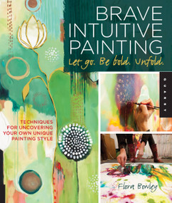 Brave Intuitive Painting-Let Go, Be Bold, Unfold! (Techniques for Uncovering Your Own Unique Painting Style) by Flora Bowley, 9781592537686
