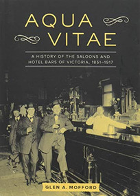 Aqua Vitae (A History of the Saloons and Hotel Bars of Victoria, 1851-1917) by Glen A. Mofford, 9781771511896