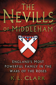 The Nevills of Middleham (England's Most Powerful Family in the Wars of the Roses) by K.L. Clark, 9780750963657