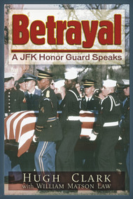 Betrayal (A JFK Honor Guard Speaks) by Hugh Clark, William Matson Law, 9781634240932
