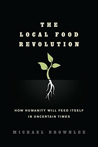 The Local Food Revolution (How Humanity Will Feed Itself in Uncertain Times) by Michael Brownlee, 9781623170004