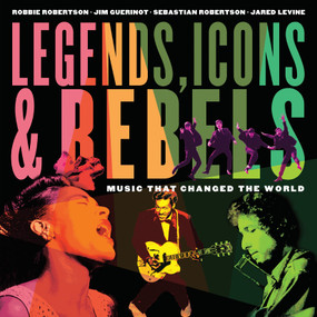 Legends, Icons & Rebels (Music That Changed the World) by Robbie Robertson, Jim Guerinot, Sebastian Robertson, Jared Levine, 9781101918685