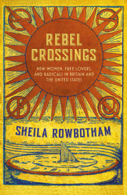 Rebel Crossings (New Women, Free Lovers, and Radicals in Britain and the United States) by Sheila Rowbotham, 9781784785888