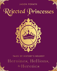 Rejected Princesses (Tales of History's Boldest Heroines, Hellions, and Heretics) by Jason Porath, 9780062405371