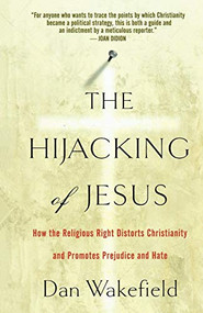 The Hijacking of Jesus (How the Religious Right Distorts Christianity and Promotes Prejudice and Hate) by Dan Wakefield, 9781560259565