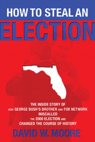 How to Steal an Election (The Inside Story of How George Bush's Brother and FOX Network Miscalled the 2000 Election and Changed the Course of History) by David W Moore, 9781560259299