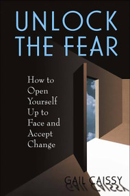 Unlock The Fear (How To Open Yourself Up To Face And Accept Change) by Gail Caissy, 9780738207513