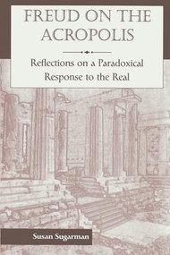 Freud On The Acropolis: Reflections On A Paradoxical Response To The Real by Susan Sugarman, 9780465083305