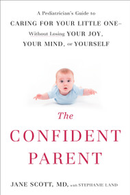 The Confident Parent (A Pediatrician's Guide to Caring for Your Little One--Without Losing Your Joy, Your Mind, or Yourself) by Jane Scott, Stephanie Land, 9780399175879