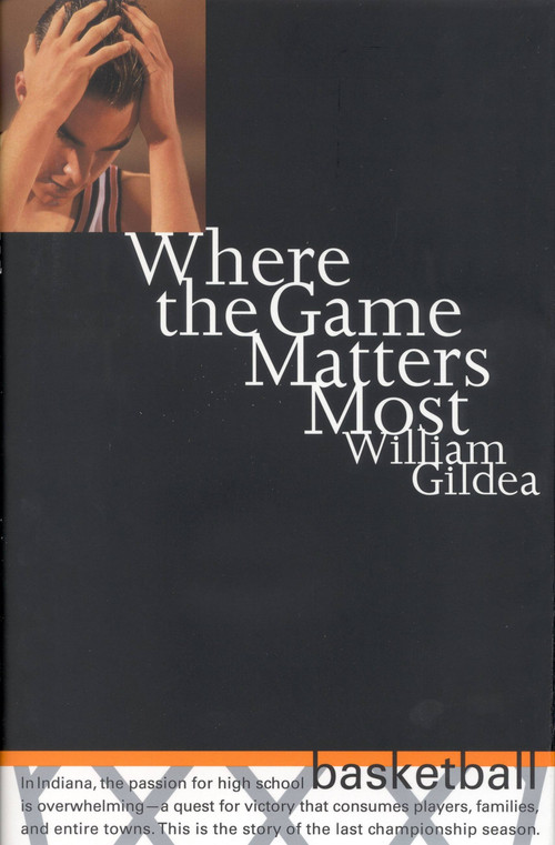 Where the Game Matters Most (A Last Championship Season in Indiana High School Basketball) by William Gildea, 9780316519670