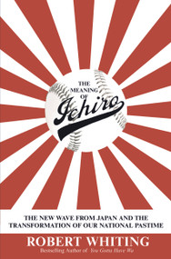 The Meaning of Ichiro (The New Wave from Japan and the Transformation of Our National Pastime) by Robert Whiting, 9780446531924