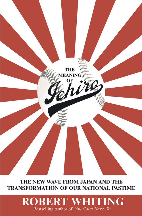 The Meaning of Ichiro (The New Wave from Japan and the Transformation of Our National Pastime) by Robert Whiting, 9780446531924