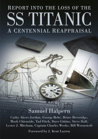 Report into the Loss of the SS Titanic (A Centennial Reappraisal) by Samuel Halpern, Cathy Akers-Jordan, George Behe, Bruce Beveridge, Mark Chirnside, Tad Fitch, Dave Gittins, Steve Hall, Lester Mitcham, Charles Weeks, Bill Wormstedt, J. Kent Layton, 9780750967990