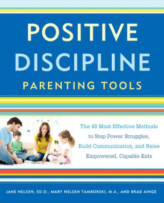 Positive Discipline Parenting Tools (The 49 Most Effective Methods to Stop Power Struggles, Build Communication, and Raise Empowered, Capable Kids) by Jane Nelsen, Ed.D., Mary Nelsen Tamborski, Brad Ainge, 9781101905340