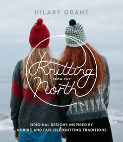 Knitting from the North (Original Designs Inspired by Nordic and Fair Isle Knitting Traditions) by Hilary Grant, 9781611803884