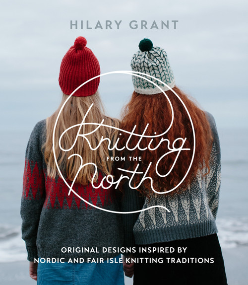 Knitting from the North (Original Designs Inspired by Nordic and Fair Isle Knitting Traditions) by Hilary Grant, 9781611803884