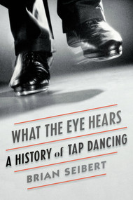 What the Eye Hears (A History of Tap Dancing) - 9780374536510 by Brian Seibert, 9780374536510