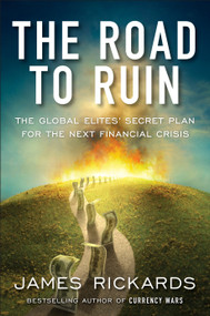 The Road to Ruin (The Global Elites' Secret Plan for the Next Financial Crisis) by James Rickards, 9781591848080