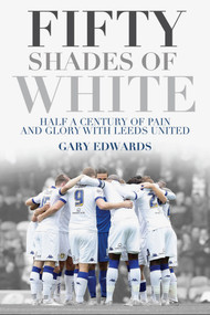 Fifty Shades of White (Half a Century of Pain and Glory with Leeds United) by Gary Edwards, 9781785311987
